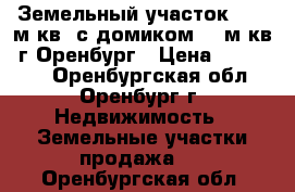 Земельный участок  820 м.кв. с домиком 18 м.кв. г.Оренбург › Цена ­ 175 000 - Оренбургская обл., Оренбург г. Недвижимость » Земельные участки продажа   . Оренбургская обл.